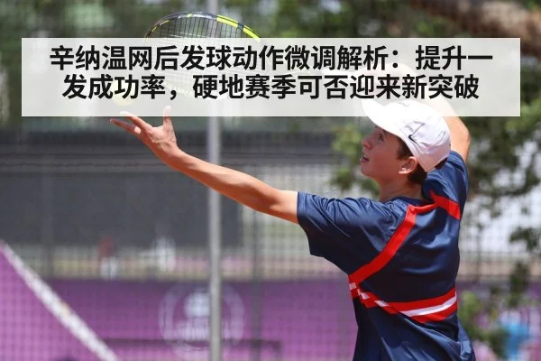 辛纳温网后发球动作微调解析：提升一发成功率，硬地赛季可否迎来新突破