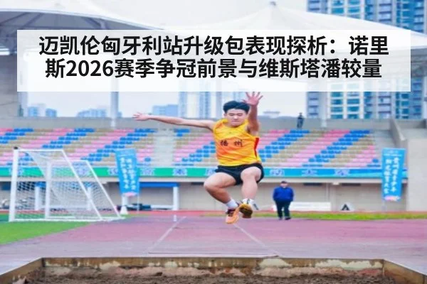 迈凯伦匈牙利站升级包表现探析：诺里斯2026赛季争冠前景与维斯塔潘较量