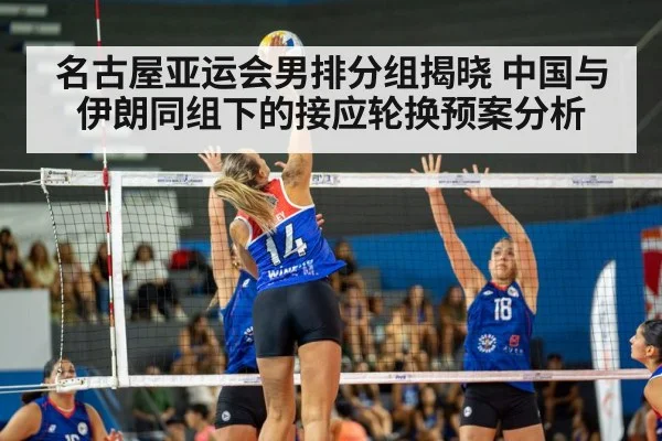 名古屋亚运会男排分组揭晓 中国与伊朗同组下的接应轮换预案分析