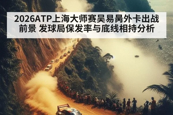 2026ATP上海大师赛吴易昺外卡出战前景 发球局保发率与底线相持分析