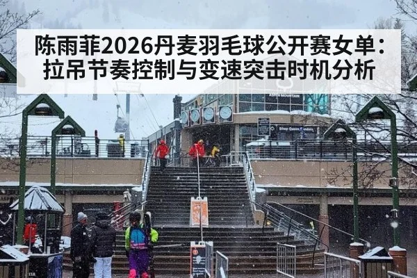 陈雨菲2026丹麦羽毛球公开赛女单：拉吊节奏控制与变速突击时机分析