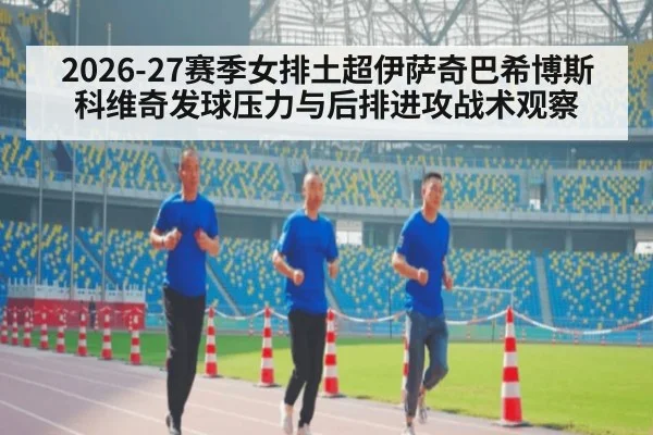 2026-27赛季女排土超伊萨奇巴希博斯科维奇发球压力与后排进攻战术观察