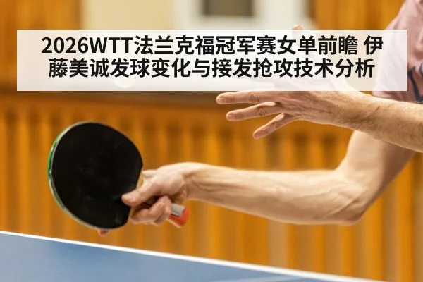 2026WTT法兰克福冠军赛女单前瞻 伊藤美诚发球变化与接发抢攻技术分析